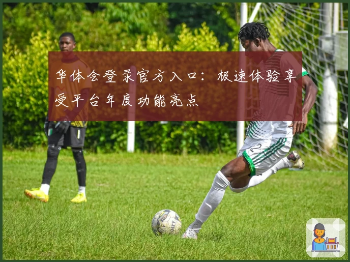 华体会登录官方入口：极速体验享受平台年度功能亮点