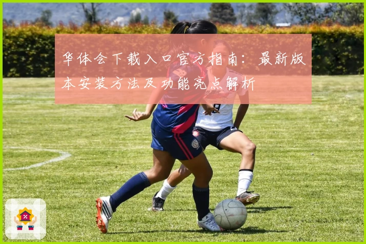 华体会下载入口官方指南：最新版本安装方法及功能亮点解析