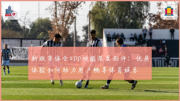 新版华体会app功能深度测评：优质体验如何助力用户畅享体育娱乐