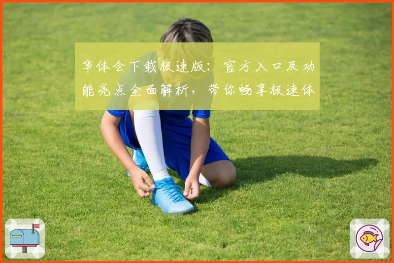 华体会下载极速版：官方入口及功能亮点全面解析，带你畅享极速体验