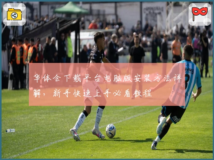 华体会下载平台电脑版安装方法详解，新手快速上手必看教程