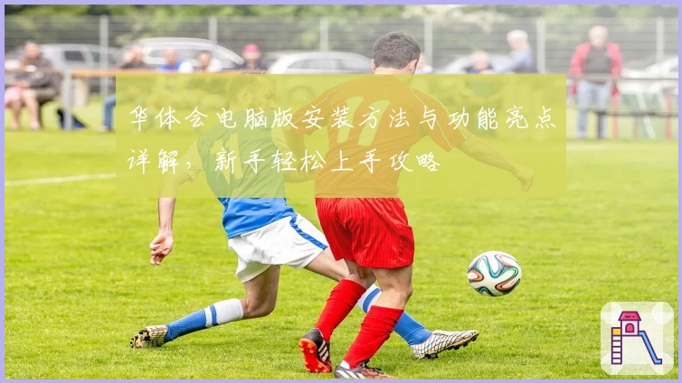 华体会电脑版安装方法与功能亮点详解，新手轻松上手攻略