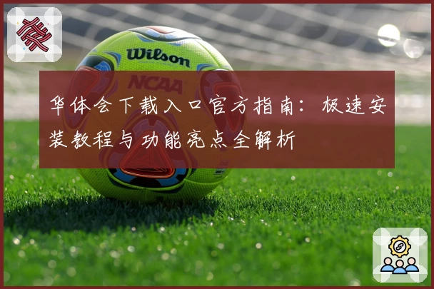 华体会下载入口官方指南：极速安装教程与功能亮点全解析