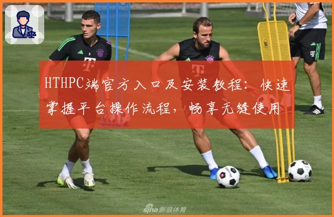 HTHPC端官方入口及安装教程：快速掌握平台操作流程，畅享无缝使用体验