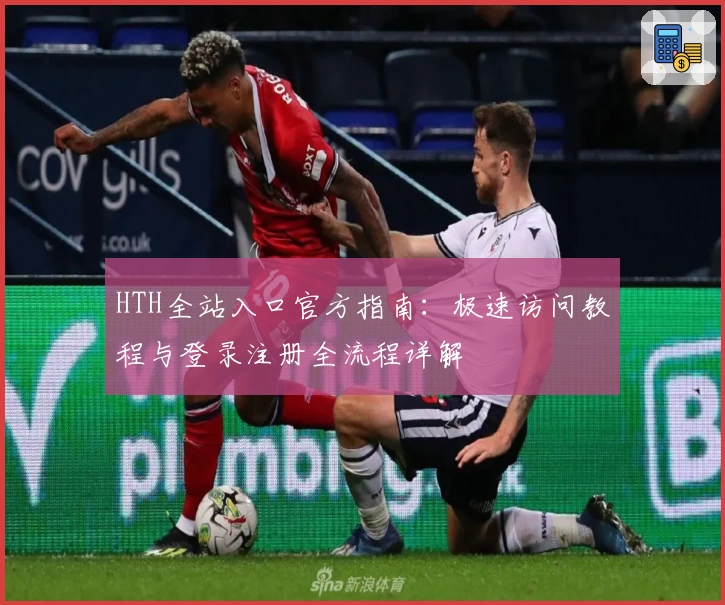 HTH全站入口官方指南：极速访问教程与登录注册全流程详解
