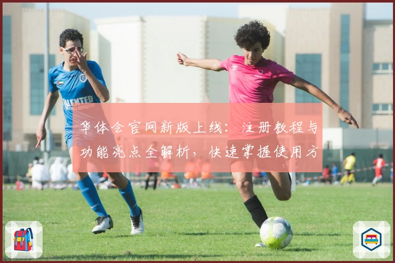 华体会官网新版上线：注册教程与功能亮点全解析，快速掌握使用方法