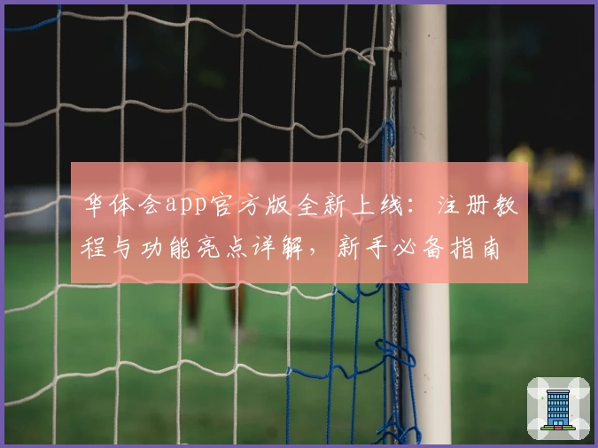 华体会app官方版全新上线：注册教程与功能亮点详解，新手必备指南