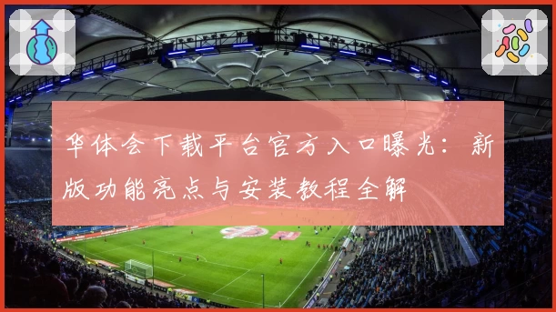 华体会下载平台官方入口曝光：新版功能亮点与安装教程全解