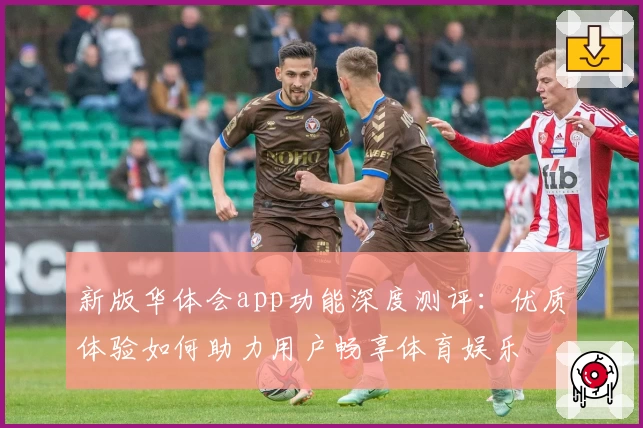 新版华体会app功能深度测评：优质体验如何助力用户畅享体育娱乐