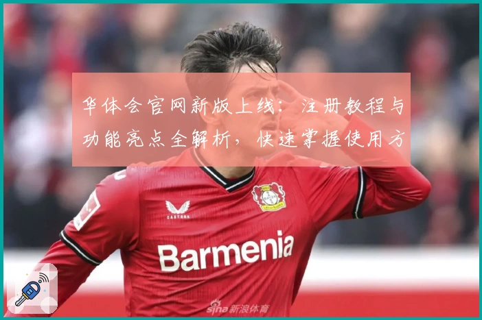 华体会官网新版上线：注册教程与功能亮点全解析，快速掌握使用方法