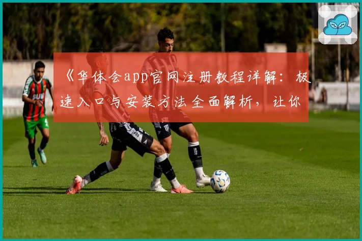 《华体会app官网注册教程详解：极速入口与安装方法全面解析，让你轻松上手》