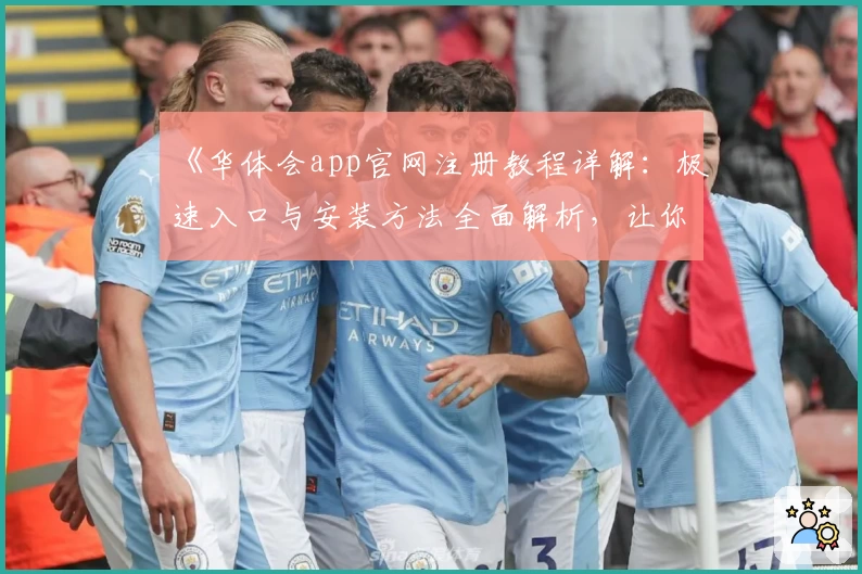《华体会app官网注册教程详解：极速入口与安装方法全面解析，让你轻松上手》