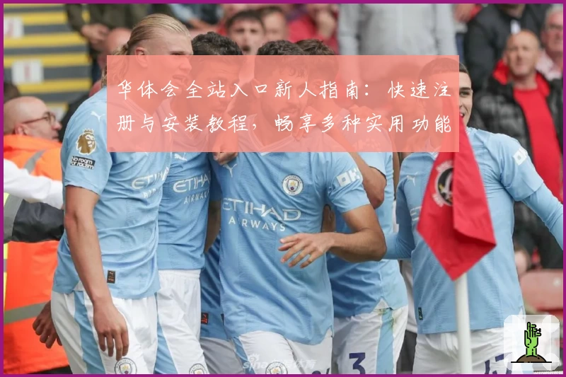 华体会全站入口新人指南：快速注册与安装教程，畅享多种实用功能体验