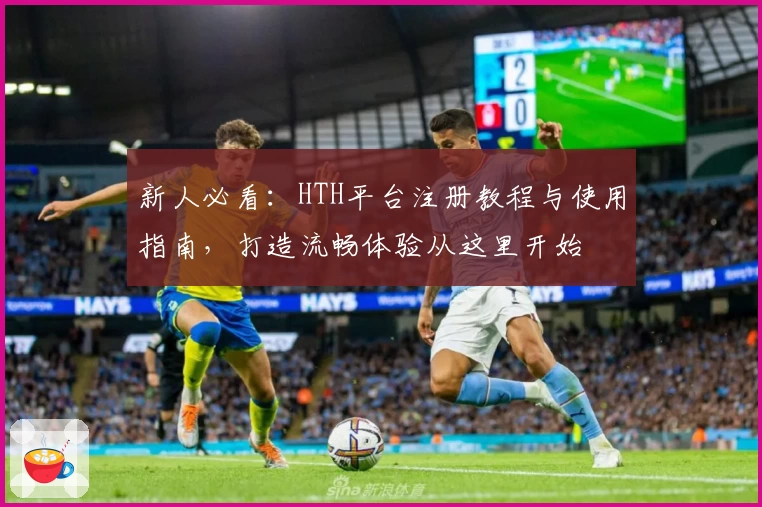 新人必看:HTH平台注册教程与使用指南,打造流畅体验从这里开始