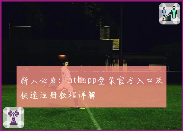 新人必看：hthapp登录官方入口及快速注册教程详解