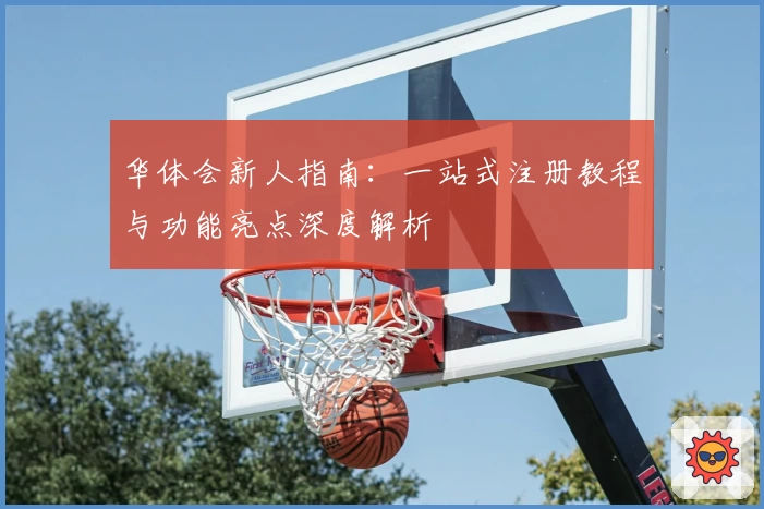 华体会新人指南：一站式注册教程与功能亮点深度解析