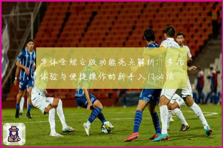 华体会综合版功能亮点解析：多元体验与便捷操作的新手入门必读
