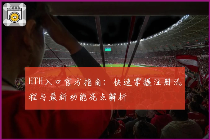 HTH入口官方指南：快速掌握注册流程与最新功能亮点解析
