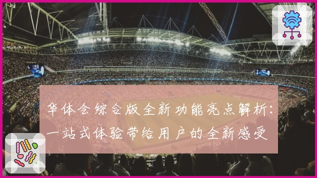 华体会综合版全新功能亮点解析：一站式体验带给用户的全新感受