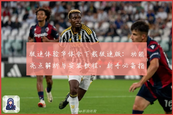 极速体验华体会下载极速版：功能亮点解析与安装教程，新手必备指南