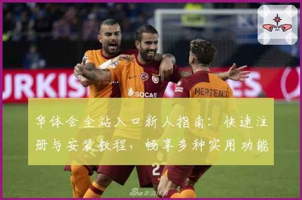华体会全站入口新人指南：快速注册与安装教程，畅享多种实用功能体验