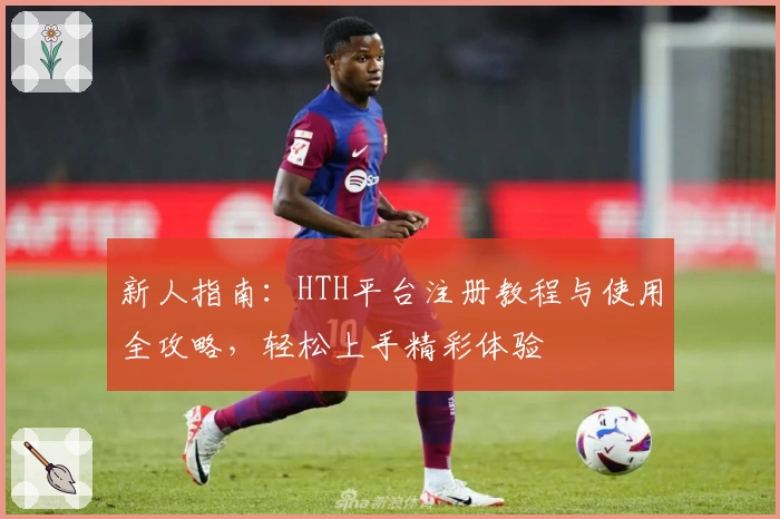 新人指南：HTH平台注册教程与使用全攻略，轻松上手精彩体验