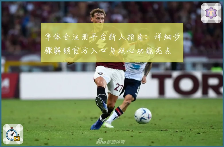 华体会注册平台新人指南：详细步骤解锁官方入口与核心功能亮点