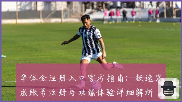 华体会注册入口官方指南：极速完成账号注册与功能体验详细解析