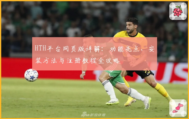 HTH平台网页版详解：功能亮点、安装方法与注册教程全攻略