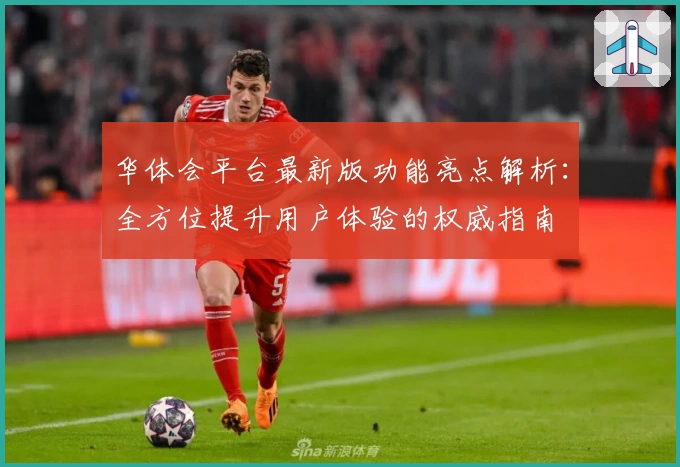 华体会平台最新版功能亮点解析：全方位提升用户体验的权威指南