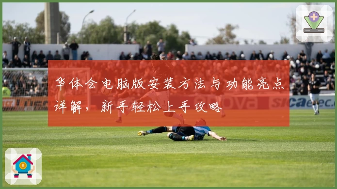 华体会电脑版安装方法与功能亮点详解，新手轻松上手攻略