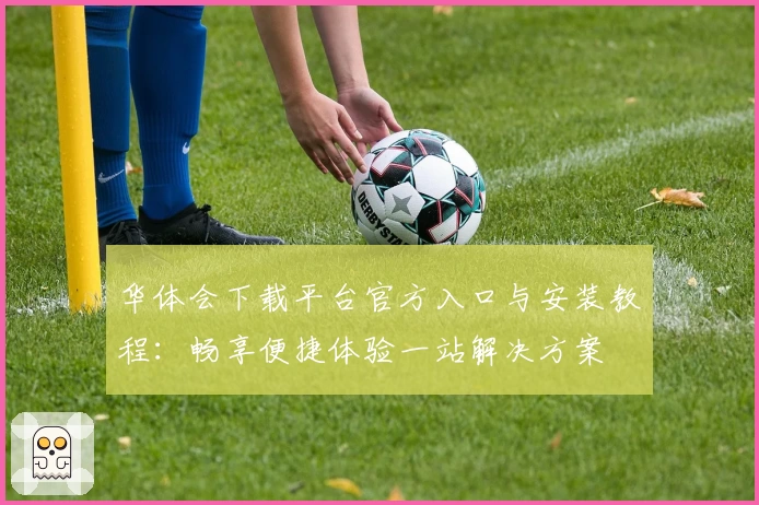 华体会下载平台官方入口与安装教程：畅享便捷体验一站解决方案