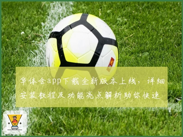 华体会app下载全新版本上线，详细安装教程及功能亮点解析助你快速上手