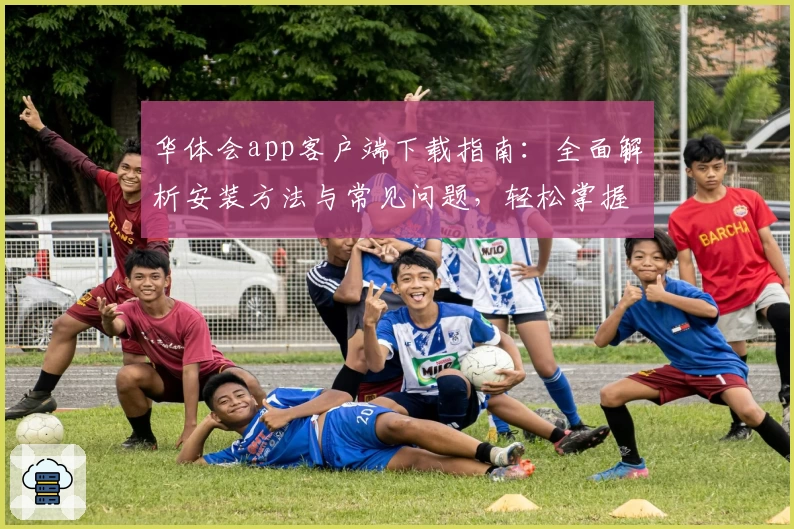 华体会app客户端下载指南：全面解析安装方法与常见问题，轻松掌握核心功能亮点