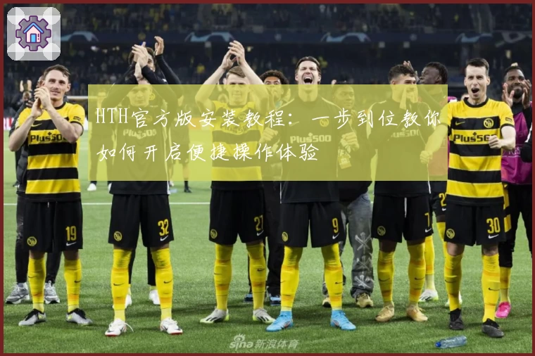 HTH官方版安装教程：一步到位教你如何开启便捷操作体验