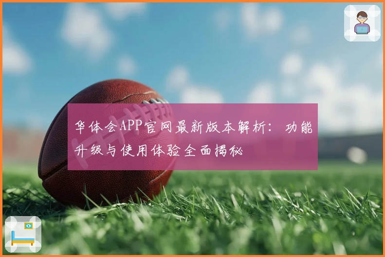 华体会APP官网最新版本解析：功能升级与使用体验全面揭秘