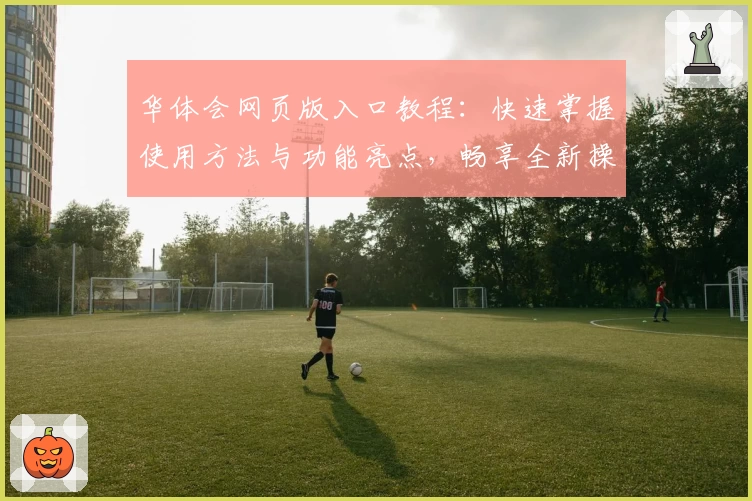 华体会网页版入口教程：快速掌握使用方法与功能亮点，畅享全新操作体验