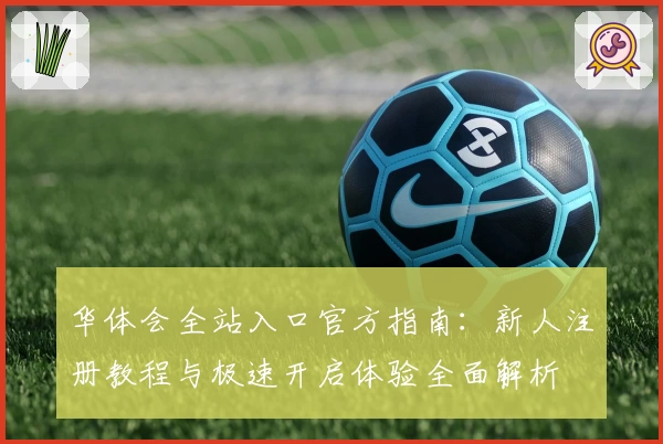 华体会全站入口官方指南：新人注册教程与极速开启体验全面解析