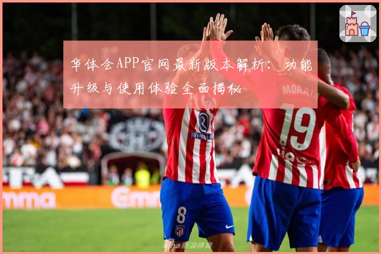 华体会APP官网最新版本解析：功能升级与使用体验全面揭秘