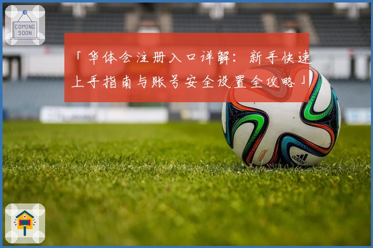 「华体会注册入口详解：新手快速上手指南与账号安全设置全攻略」
