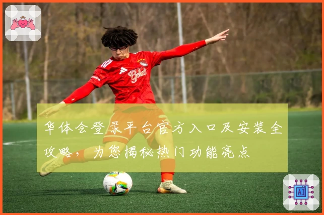 华体会登录平台官方入口及安装全攻略，为您揭秘热门功能亮点