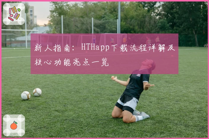 新人指南：HTHapp下载流程详解及核心功能亮点一览