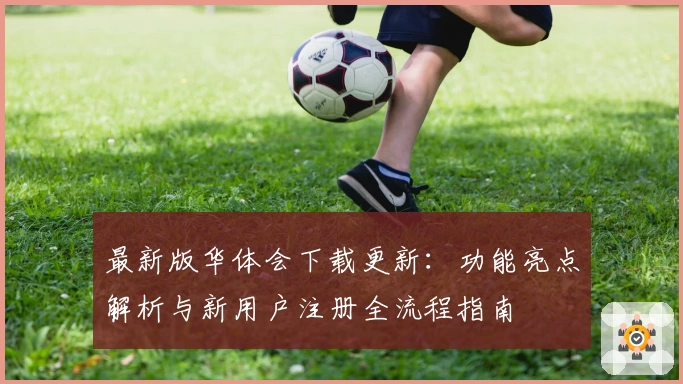 最新版华体会下载更新：功能亮点解析与新用户注册全流程指南