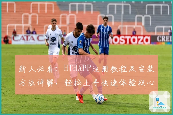 新人必看：HTHAPP注册教程及安装方法详解，轻松上手快速体验核心功能