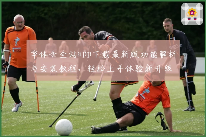 华体会全站app下载最新版功能解析与安装教程，轻松上手体验新升级