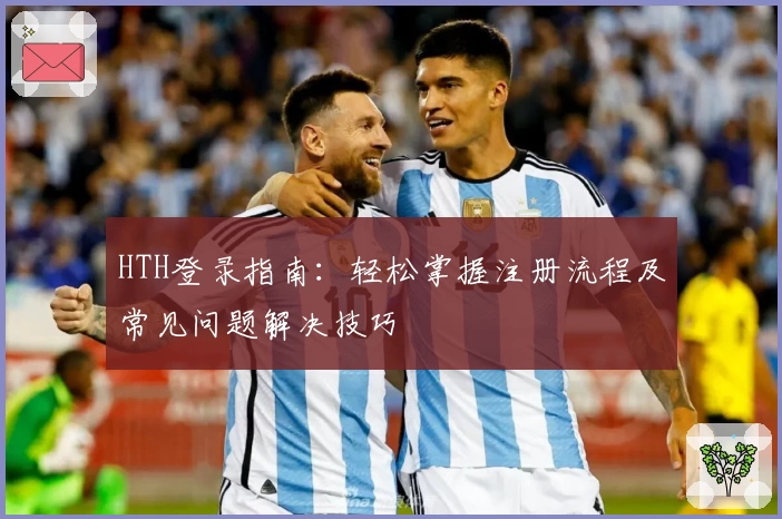 HTH登录指南：轻松掌握注册流程及常见问题解决技巧