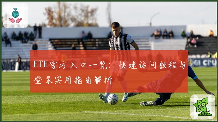 HTH官方入口一览：快速访问教程与登录实用指南解析