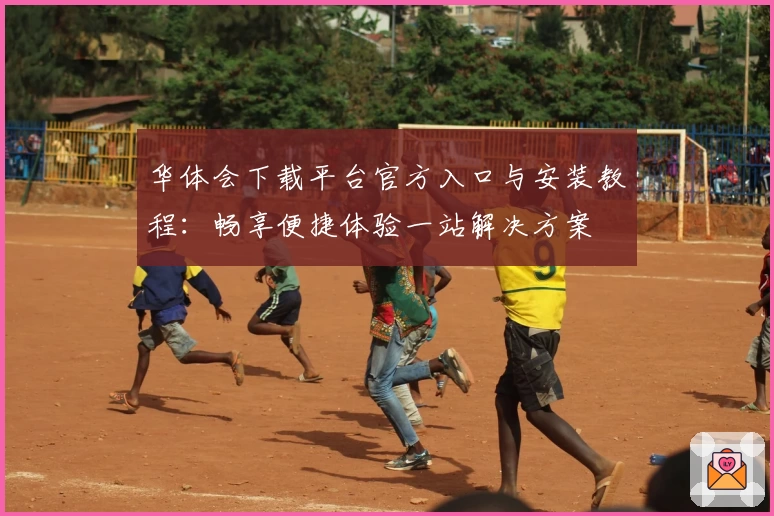 华体会下载平台官方入口与安装教程：畅享便捷体验一站解决方案