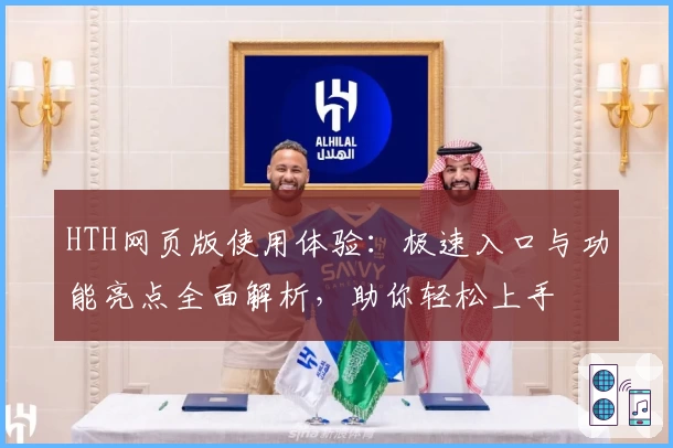 HTH网页版使用体验：极速入口与功能亮点全面解析，助你轻松上手