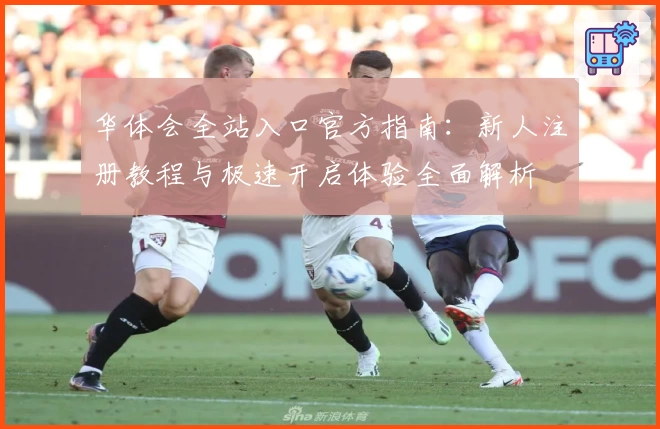 华体会全站入口官方指南：新人注册教程与极速开启体验全面解析